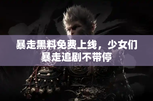 暴走黑料免费上线,少女们暴走追剧不带停 暴走黑料免费上线,少女们暴走追剧不带停