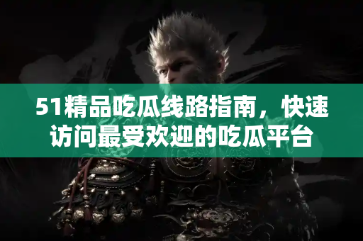 51精品吃瓜线路指南，快速访问最受欢迎的吃瓜平台