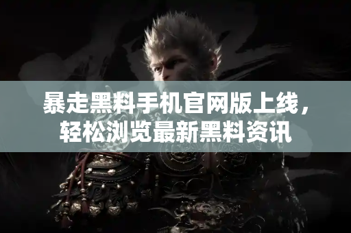 暴走黑料手机官网版上线，轻松浏览最新黑料资讯