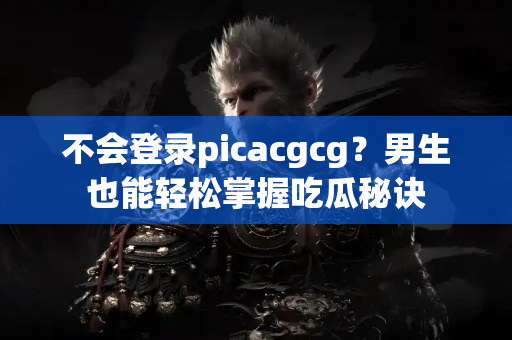 不会登录picacgcg？男生也能轻松掌握吃瓜秘诀