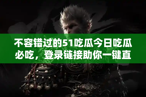 不容错过的51吃瓜今日吃瓜必吃，登录链接助你一键直达！