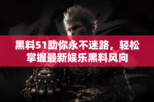 黑料51助你永不迷路，轻松掌握最新娱乐黑料风向