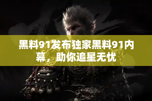 黑料91发布独家黑料91内幕，助你追星无忧