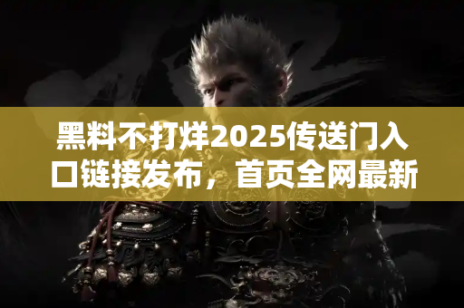 黑料不打烊2025传送门入口链接发布，首页全网最新黑料汇总