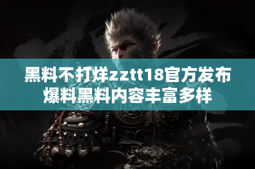 黑料不打烊zztt18官方发布爆料黑料内容丰富多样