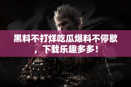 黑料不打烊吃瓜爆料不停歇,下载乐趣多多! 黑料不打烊吃瓜爆料不停歇,下载乐趣多多!