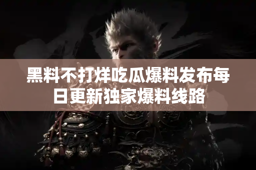 黑料不打烊吃瓜爆料发布每日更新独家爆料线路 黑料不打烊吃瓜爆料发布每日更新独家爆料线路