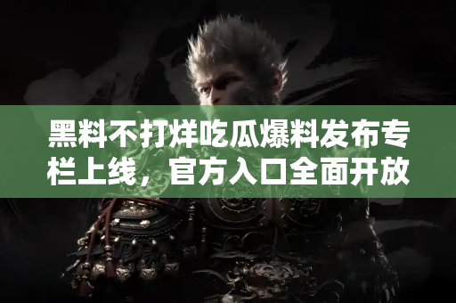 黑料不打烊吃瓜爆料发布专栏上线，官方入口全面开放