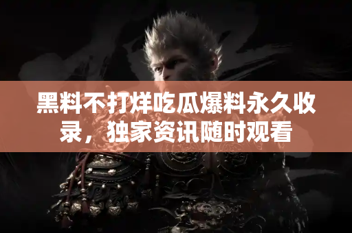 黑料不打烊吃瓜爆料永久收录，独家资讯随时观看