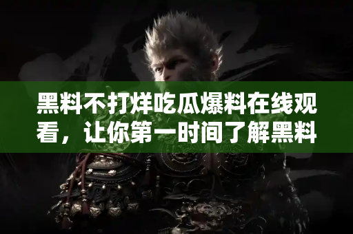 黑料不打烊吃瓜爆料在线观看,让你第一时间了解黑料动态 黑料不打烊吃瓜爆料在线观看,让你第一时间了解黑料动态
