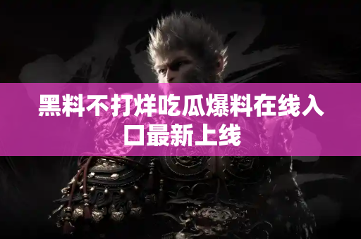 黑料不打烊吃瓜爆料在线入口最新上线