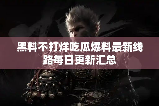 黑料不打烊吃瓜爆料最新线路每日更新汇总