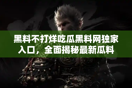 黑料不打烊吃瓜黑料网独家入口，全面揭秘最新瓜料