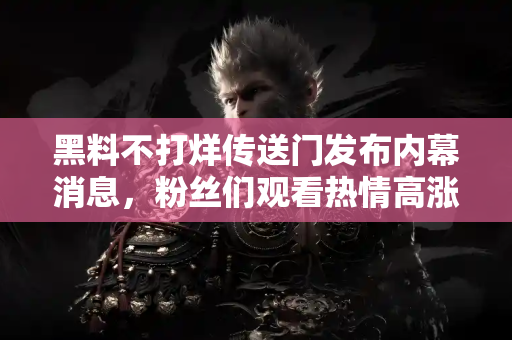 黑料不打烊传送门发布内幕消息，粉丝们观看热情高涨