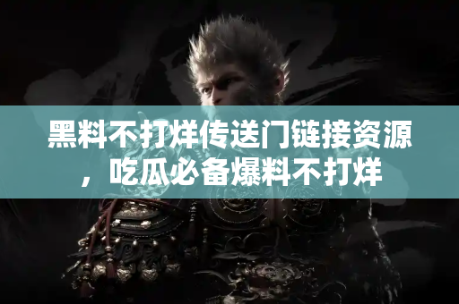 黑料不打烊传送门链接资源，吃瓜必备爆料不打烊
