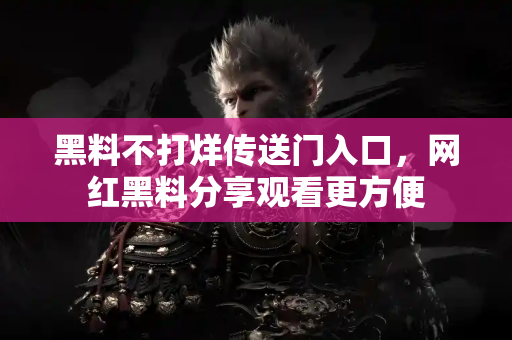 黑料不打烊传送门入口，网红黑料分享观看更方便