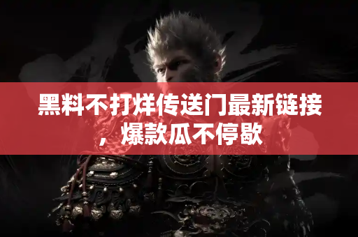 黑料不打烊传送门最新链接，爆款瓜不停歇