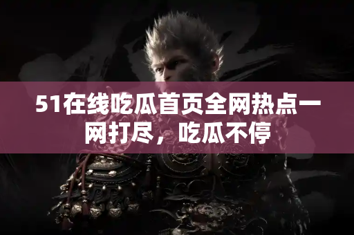 51在线吃瓜首页全网热点一网打尽，吃瓜不停