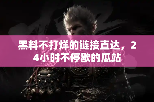 黑料不打烊的链接直达,24小时不停歇的瓜站 黑料不打烊的链接直达,24小时不停歇的瓜站