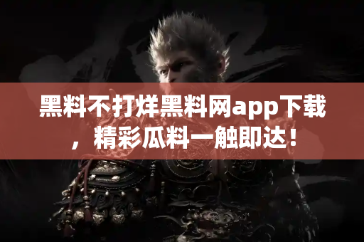 黑料不打烊黑料网app下载，精彩瓜料一触即达！