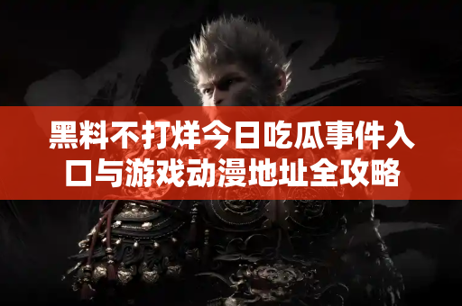 黑料不打烊今日吃瓜事件入口与游戏动漫地址全攻略
