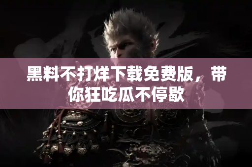 黑料不打烊下载免费版，带你狂吃瓜不停歇