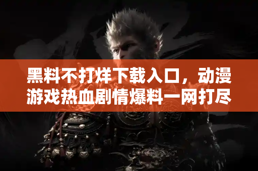 黑料不打烊下载入口，动漫游戏热血剧情爆料一网打尽