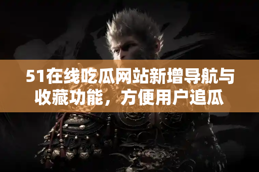 51在线吃瓜网站新增导航与收藏功能，方便用户追瓜