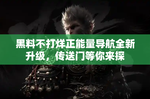 黑料不打烊正能量导航全新升级，传送门等你来探