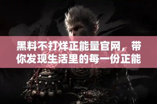 黑料不打烊正能量官网，带你发现生活里的每一份正能量