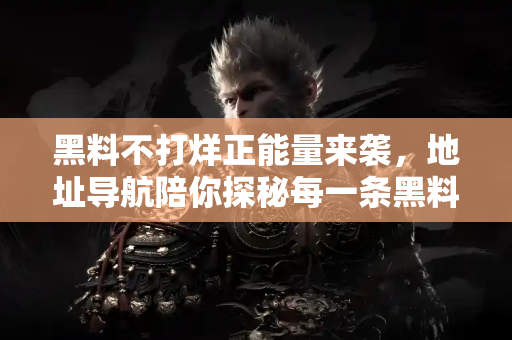 黑料不打烊正能量来袭,地址导航陪你探秘每一条黑料 黑料不打烊正能量来袭,地址导航陪你探秘每一条黑料