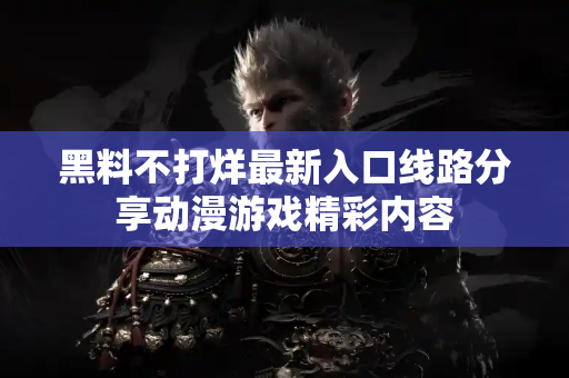 黑料不打烊最新入口线路分享动漫游戏精彩内容
