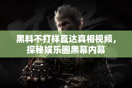 黑料不打样直达真相视频，探秘娱乐圈黑幕内幕