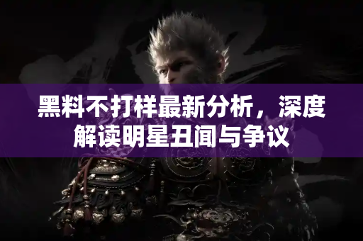 黑料不打样最新分析,深度解读明星丑闻与争议 黑料不打样最新分析,深度解读明星丑闻与争议