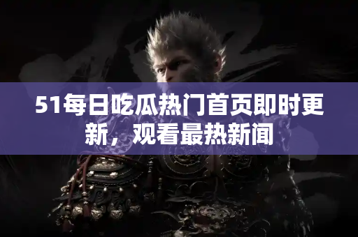 51每日吃瓜热门首页即时更新，观看最热新闻