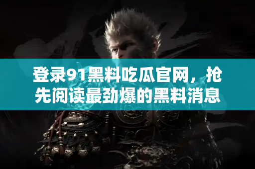 登录91黑料吃瓜官网，抢先阅读最劲爆的黑料消息