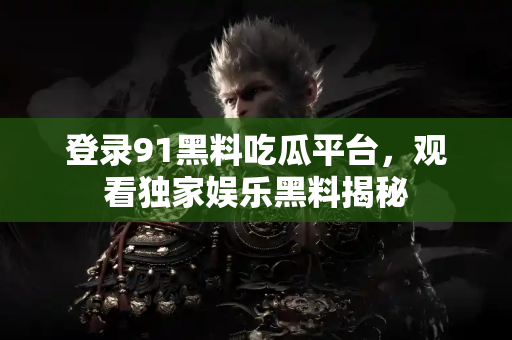 登录91黑料吃瓜平台，观看独家娱乐黑料揭秘
