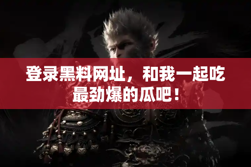 登录黑料网址，和我一起吃最劲爆的瓜吧！