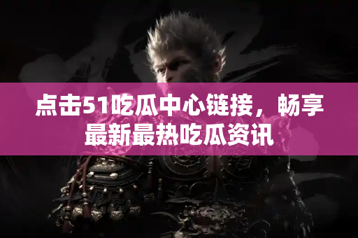 点击51吃瓜中心链接，畅享最新最热吃瓜资讯
