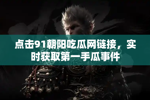 点击91朝阳吃瓜网链接,实时获取第一手瓜事件 点击91朝阳吃瓜网链接,实时获取第一手瓜事件