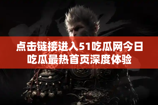点击链接进入51吃瓜网今日吃瓜最热首页深度体验