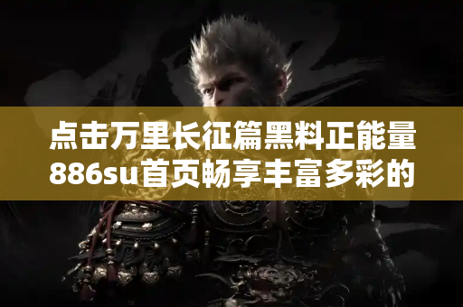 点击万里长征篇黑料正能量886su首页畅享丰富多彩的吃瓜世界 点击万里长征篇黑料正能量886su首页畅享丰富多彩的吃瓜世界