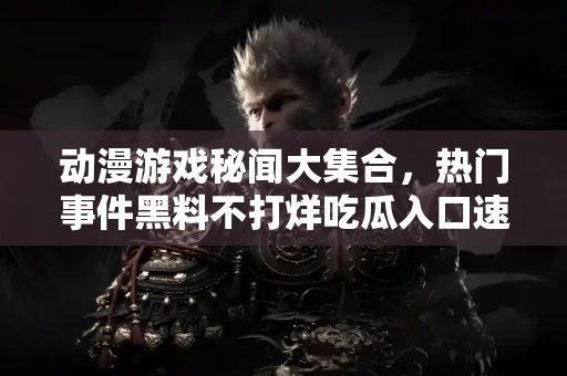 动漫游戏秘闻大集合，热门事件黑料不打烊吃瓜入口速递