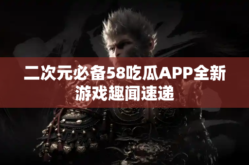 二次元必备58吃瓜APP全新游戏趣闻速递