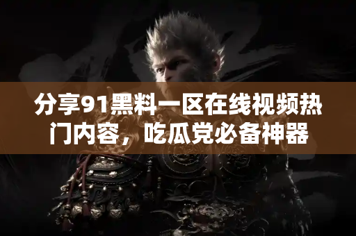 分享91黑料一区在线视频热门内容，吃瓜党必备神器