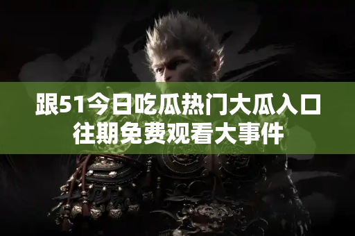 跟51今日吃瓜热门大瓜入口往期免费观看大事件