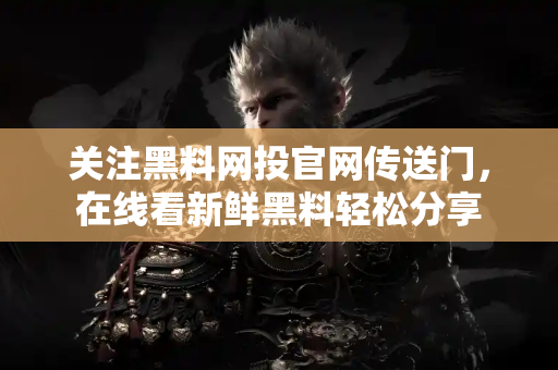 关注黑料网投官网传送门,在线看新鲜黑料轻松分享 关注黑料网投官网传送门,在线看新鲜黑料轻松分享