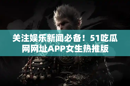 关注娱乐新闻必备！51吃瓜网网址APP女生热推版
