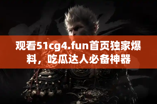 观看51cg4.fun首页独家爆料，吃瓜达人必备神器