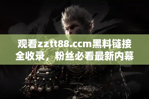 观看zztt88.ccm黑料链接全收录,粉丝必看最新内幕不容错过 观看zztt88.ccm黑料链接全收录,粉丝必看最新内幕不容错过